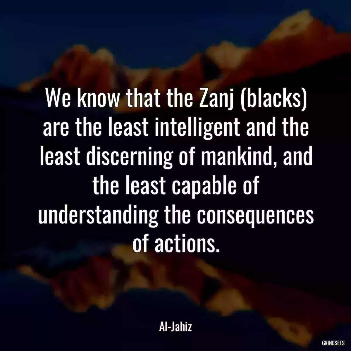 We know that the Zanj (blacks) are the least intelligent and the least discerning of mankind, and the least capable of understanding the consequences of actions.