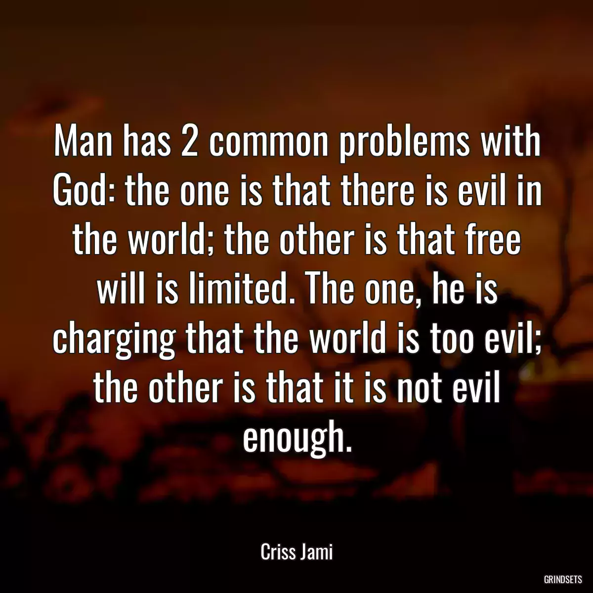 Man has 2 common problems with God: the one is that there is evil in the world; the other is that free will is limited. The one, he is charging that the world is too evil; the other is that it is not evil enough.