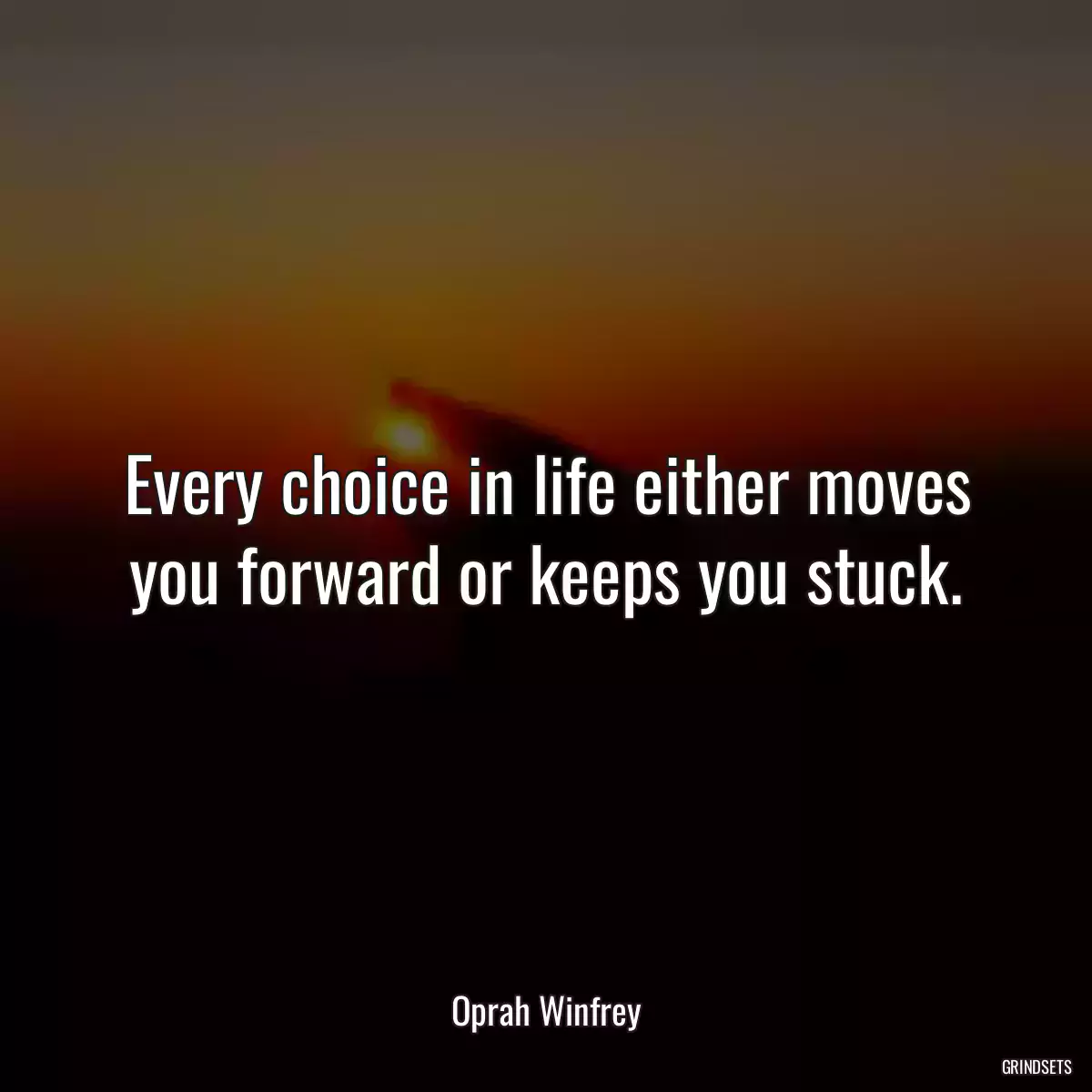 Every choice in life either moves you forward or keeps you stuck.