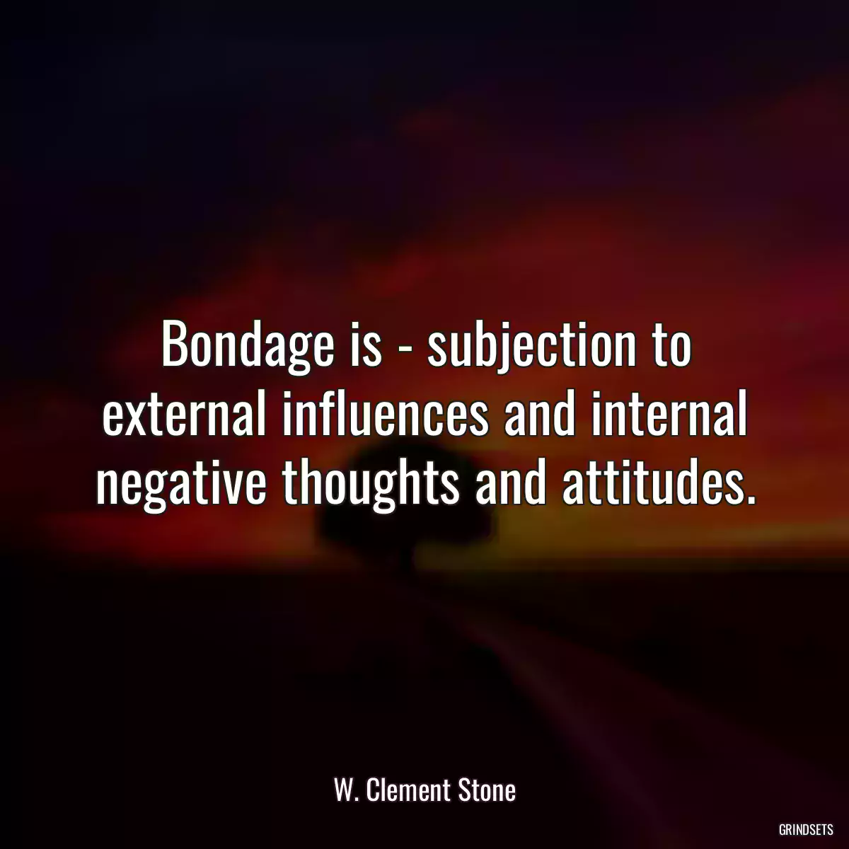 Bondage is - subjection to external influences and internal negative thoughts and attitudes.