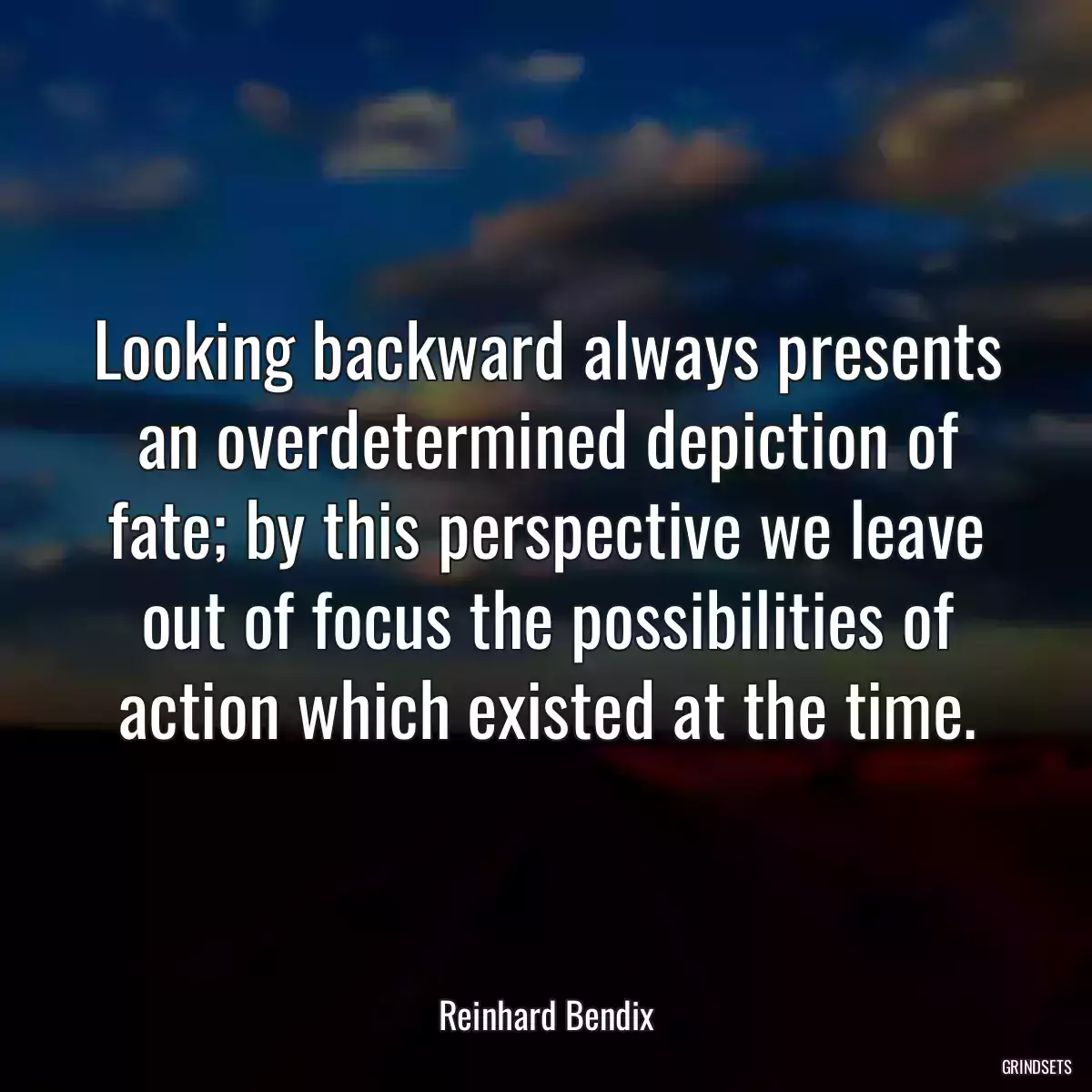 Looking backward always presents an overdetermined depiction of fate; by this perspective we leave out of focus the possibilities of action which existed at the time.