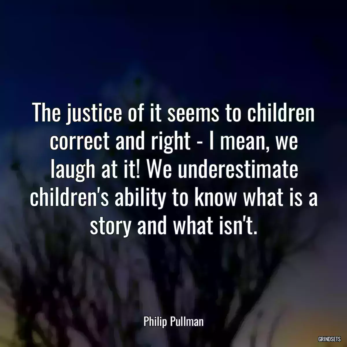 The justice of it seems to children correct and right - I mean, we laugh at it! We underestimate children\'s ability to know what is a story and what isn\'t.