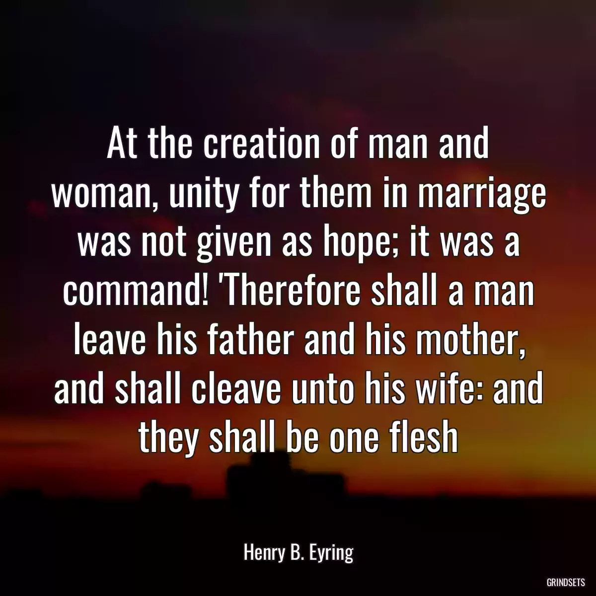 At the creation of man and woman, unity for them in marriage was not given as hope; it was a command! \'Therefore shall a man leave his father and his mother, and shall cleave unto his wife: and they shall be one flesh