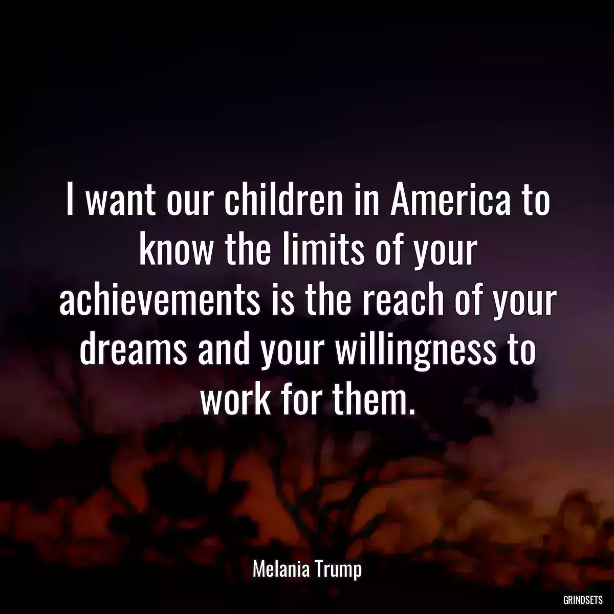 I want our children in America to know the limits of your achievements is the reach of your dreams and your willingness to work for them.