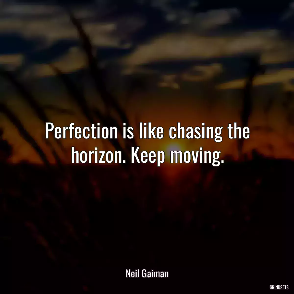 Perfection is like chasing the horizon. Keep moving.