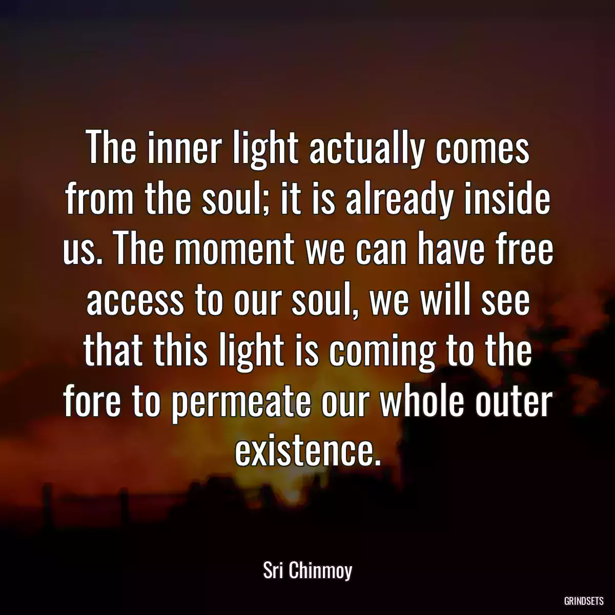 The inner light actually comes from the soul; it is already inside us. The moment we can have free access to our soul, we will see that this light is coming to the fore to permeate our whole outer existence.