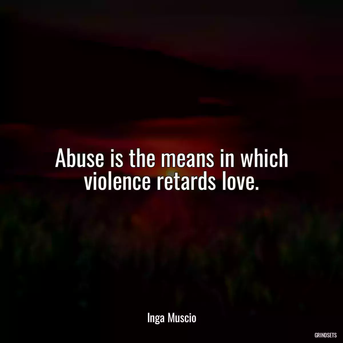 Abuse is the means in which violence retards love.