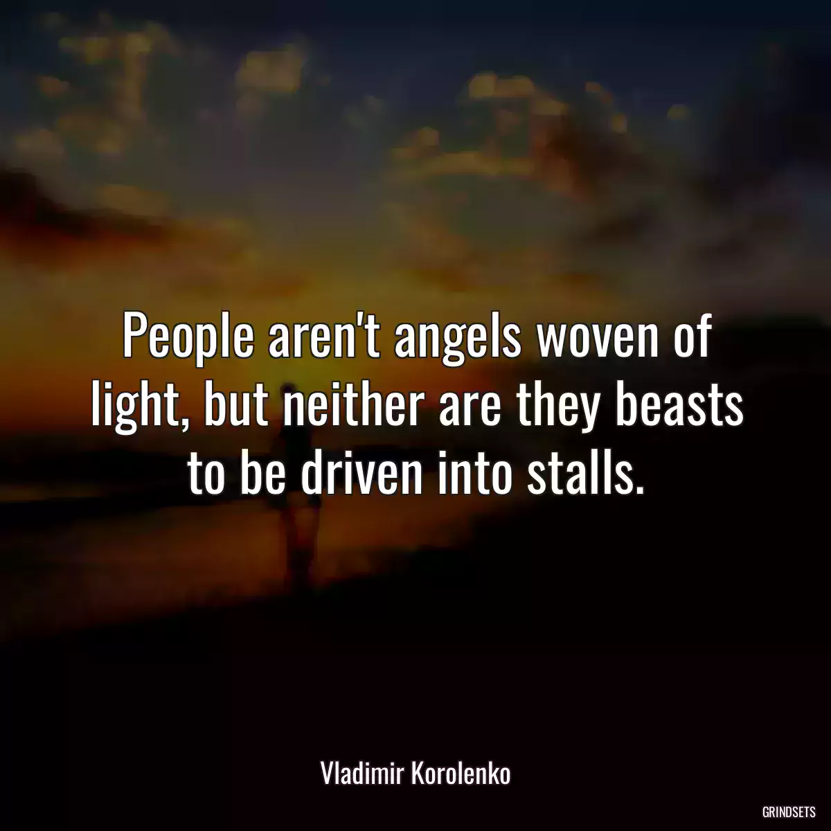 People aren\'t angels woven of light, but neither are they beasts to be driven into stalls.