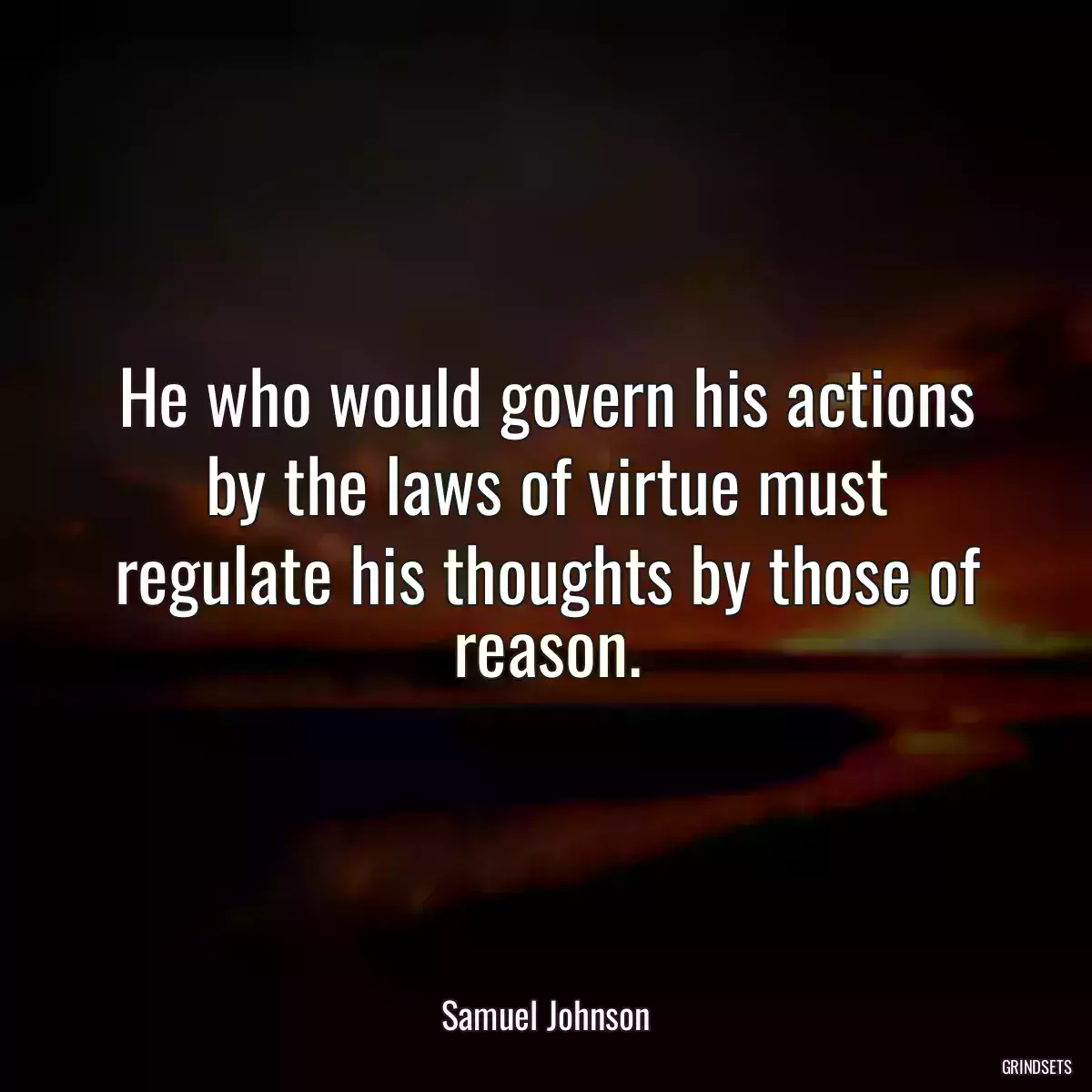 He who would govern his actions by the laws of virtue must regulate his thoughts by those of reason.