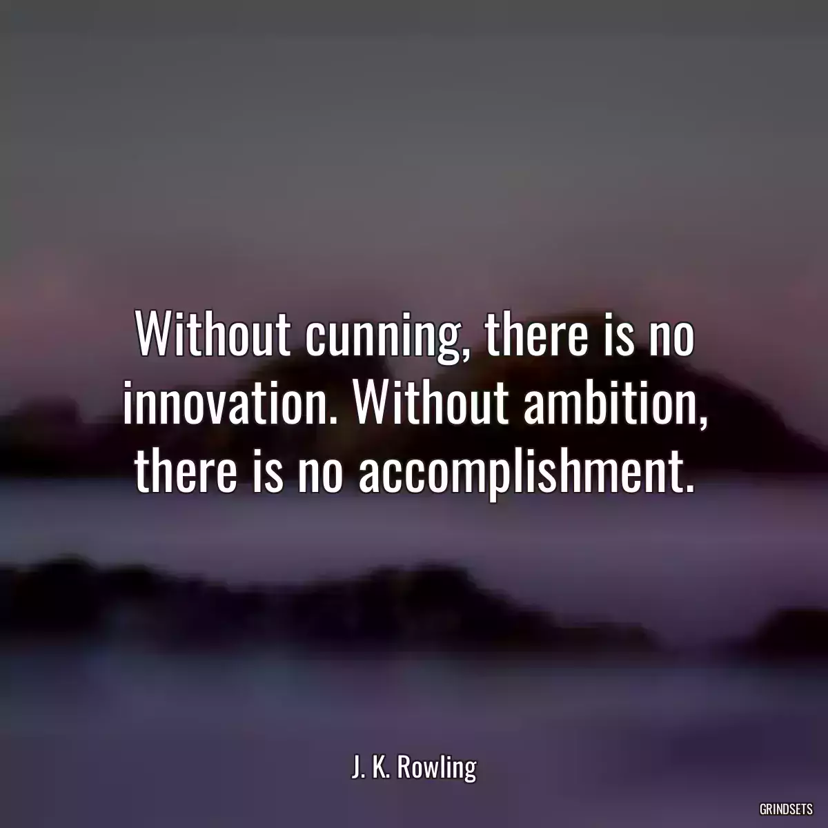 Without cunning, there is no innovation. Without ambition, there is no accomplishment.