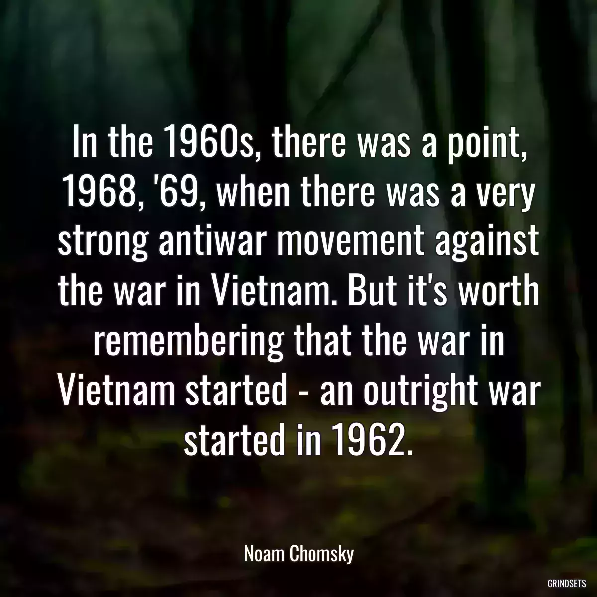 In the 1960s, there was a point, 1968, \'69, when there was a very strong antiwar movement against the war in Vietnam. But it\'s worth remembering that the war in Vietnam started - an outright war started in 1962.