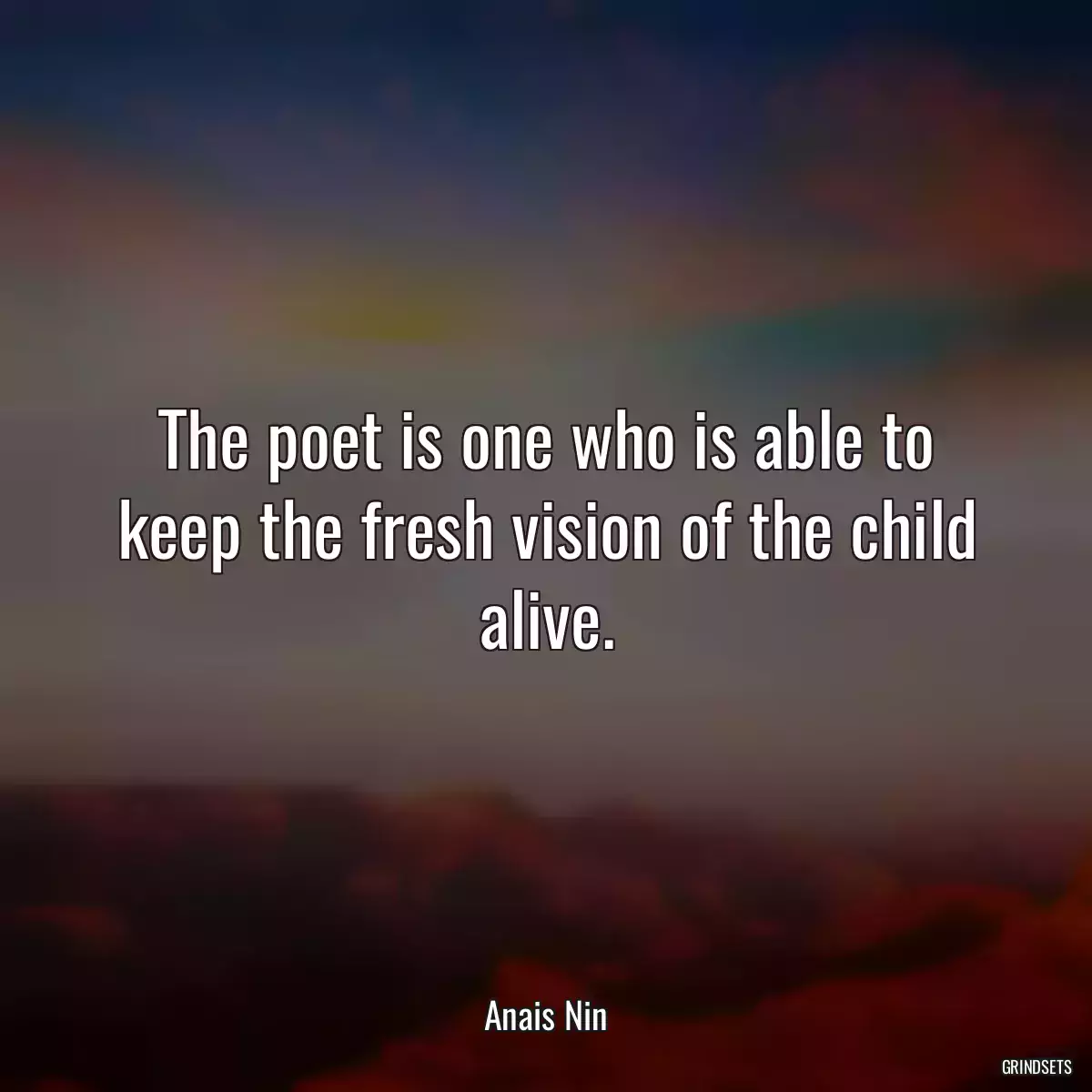 The poet is one who is able to keep the fresh vision of the child alive.