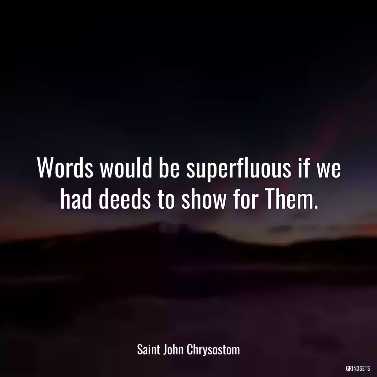 Words would be superfluous if we had deeds to show for Them.