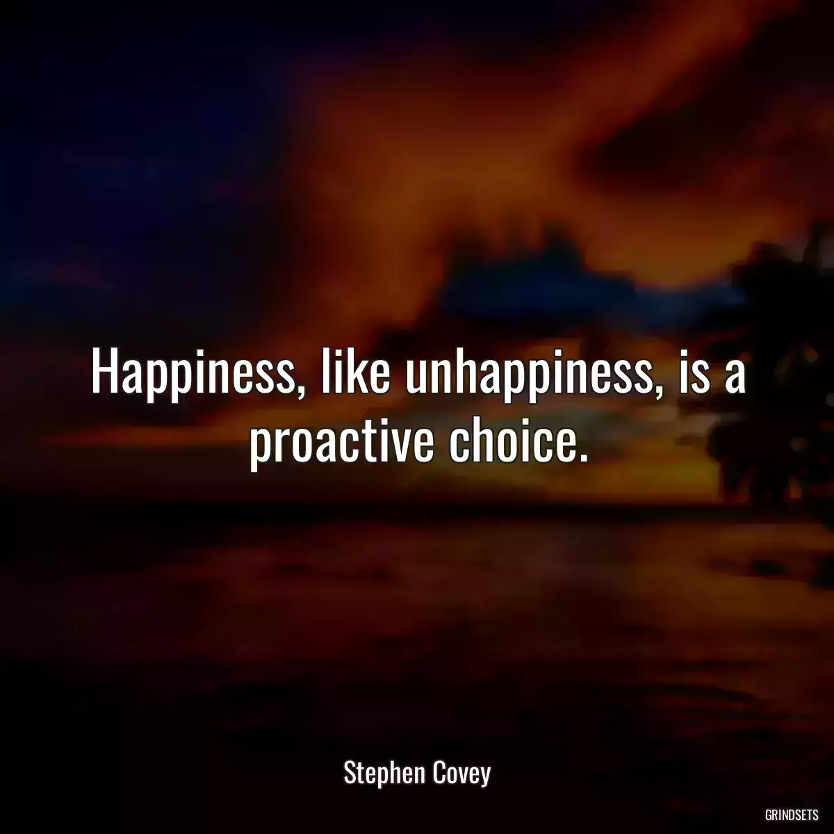 Happiness, like unhappiness, is a proactive choice.