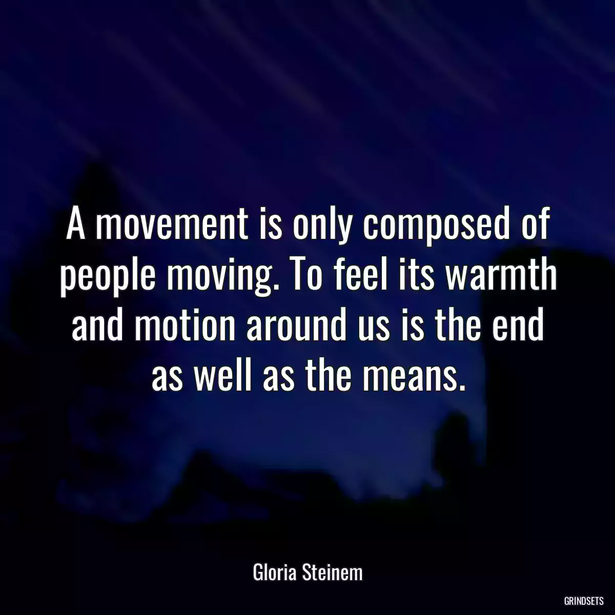 A movement is only composed of people moving. To feel its warmth and motion around us is the end as well as the means.