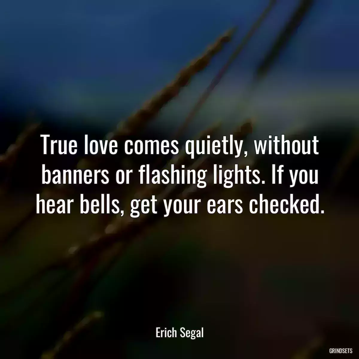 True love comes quietly, without banners or flashing lights. If you hear bells, get your ears checked.