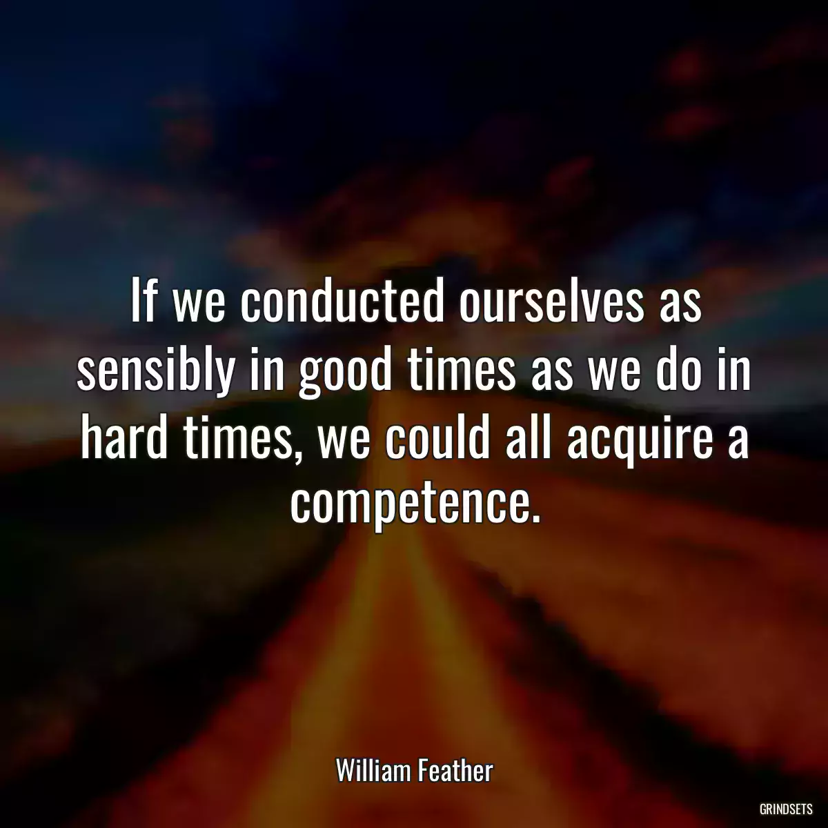 If we conducted ourselves as sensibly in good times as we do in hard times, we could all acquire a competence.