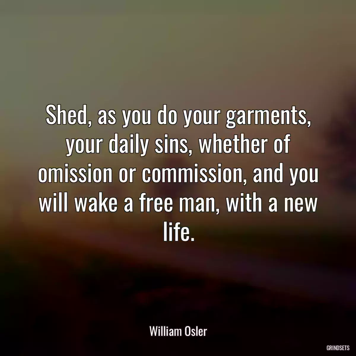 Shed, as you do your garments, your daily sins, whether of omission or commission, and you will wake a free man, with a new life.