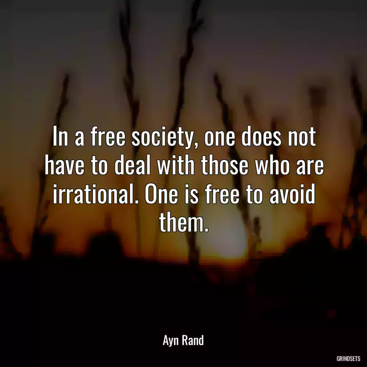 In a free society, one does not have to deal with those who are irrational. One is free to avoid them.