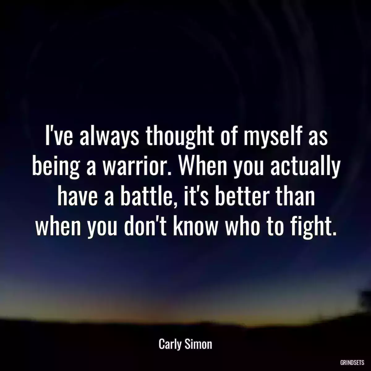 I\'ve always thought of myself as being a warrior. When you actually have a battle, it\'s better than when you don\'t know who to fight.