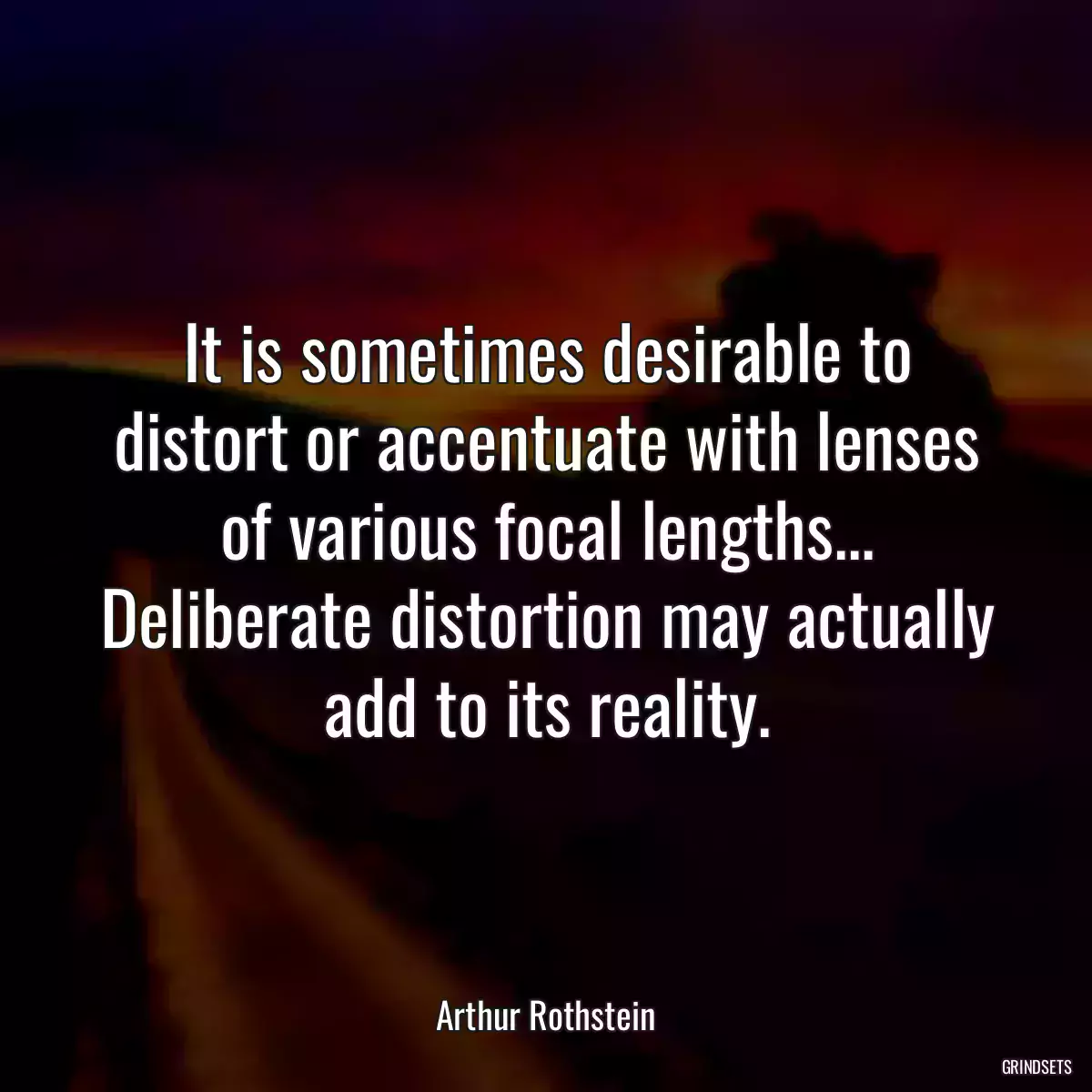 It is sometimes desirable to distort or accentuate with lenses of various focal lengths... Deliberate distortion may actually add to its reality.