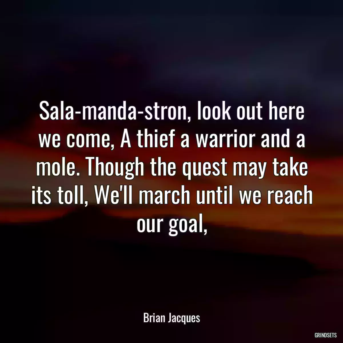 Sala-manda-stron, look out here we come, A thief a warrior and a mole. Though the quest may take its toll, We\'ll march until we reach our goal,