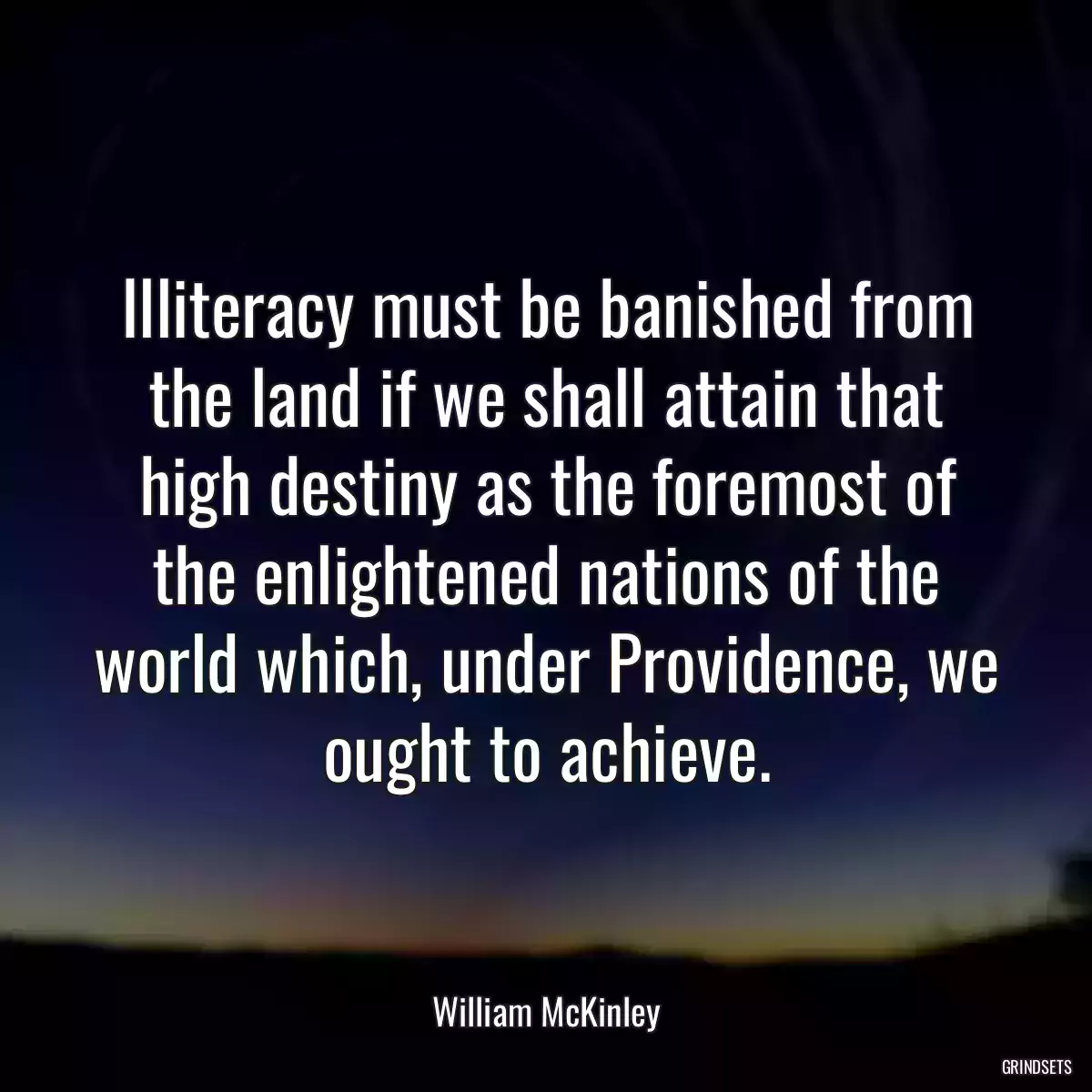 Illiteracy must be banished from the land if we shall attain that high destiny as the foremost of the enlightened nations of the world which, under Providence, we ought to achieve.