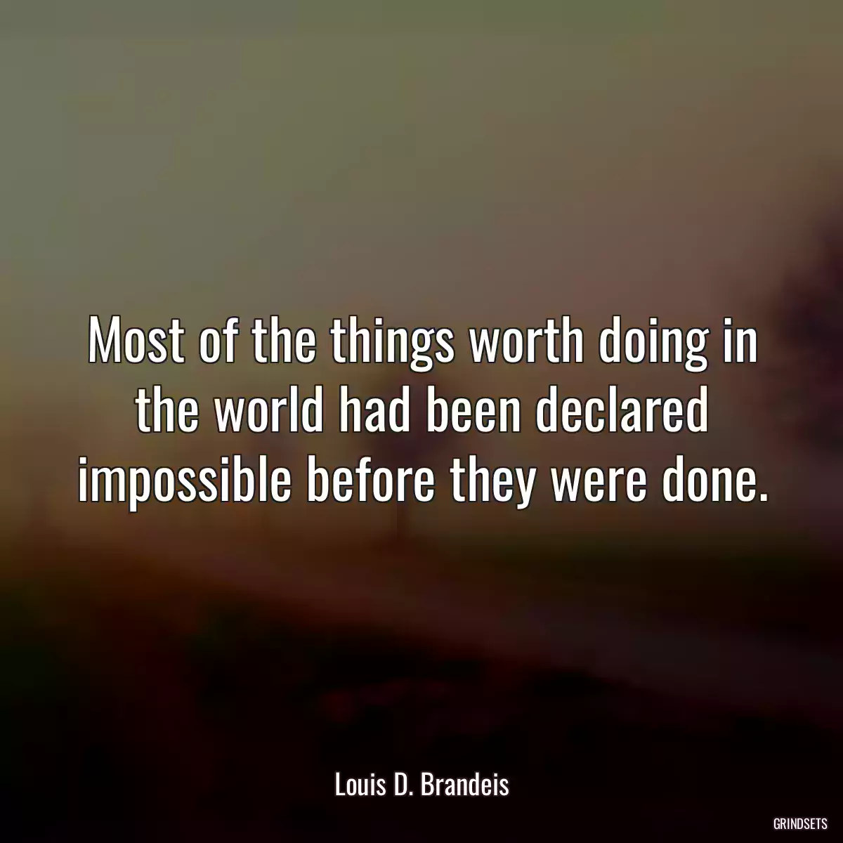 Most of the things worth doing in the world had been declared impossible before they were done.