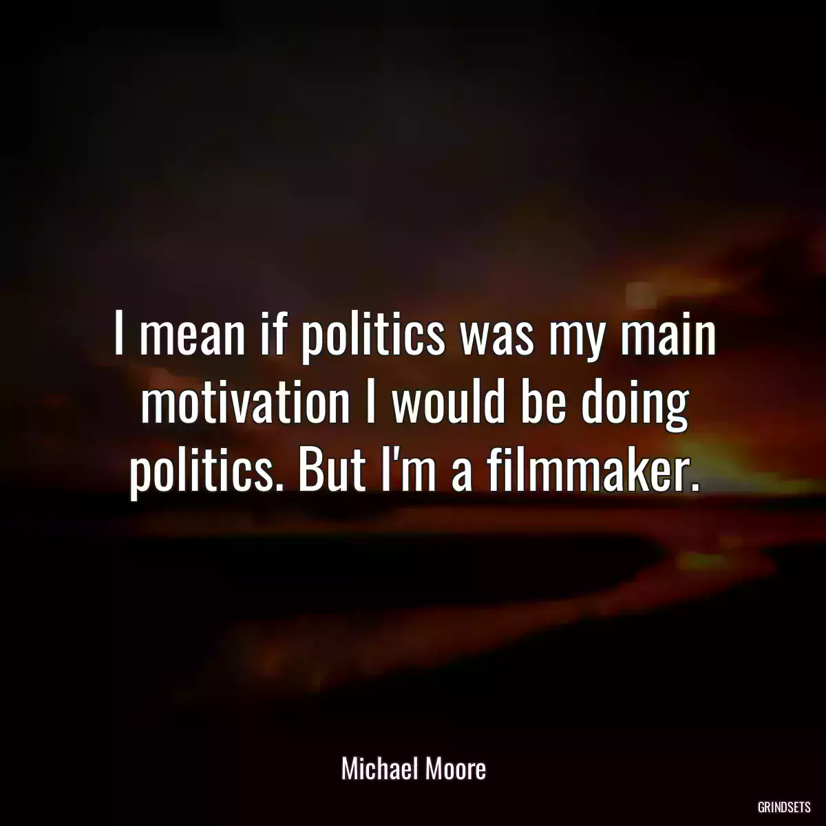 I mean if politics was my main motivation I would be doing politics. But I\'m a filmmaker.