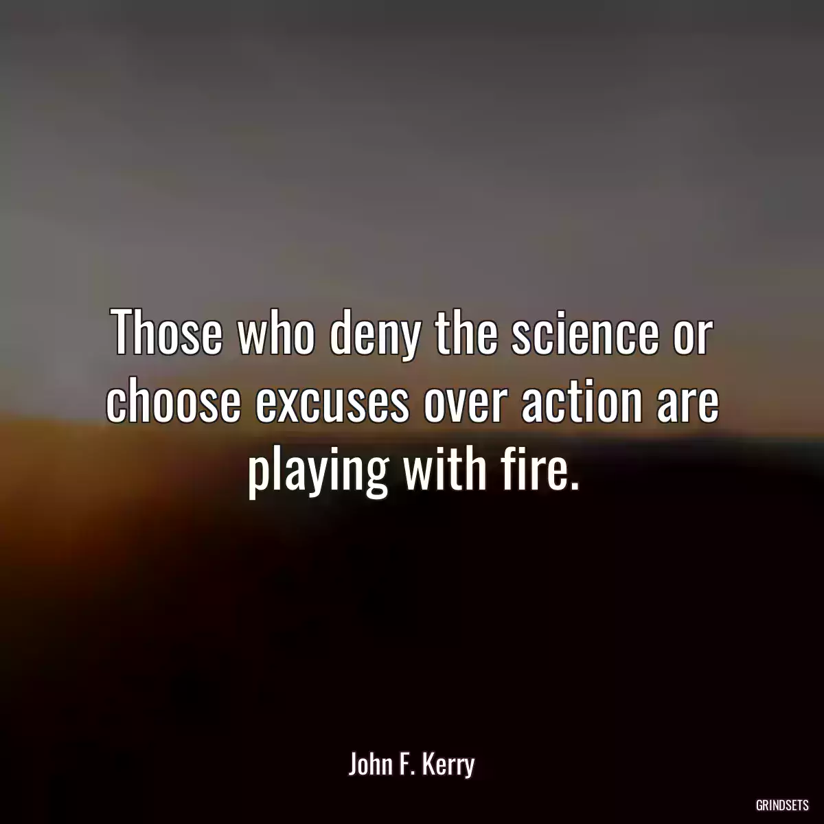 Those who deny the science or choose excuses over action are playing with fire.