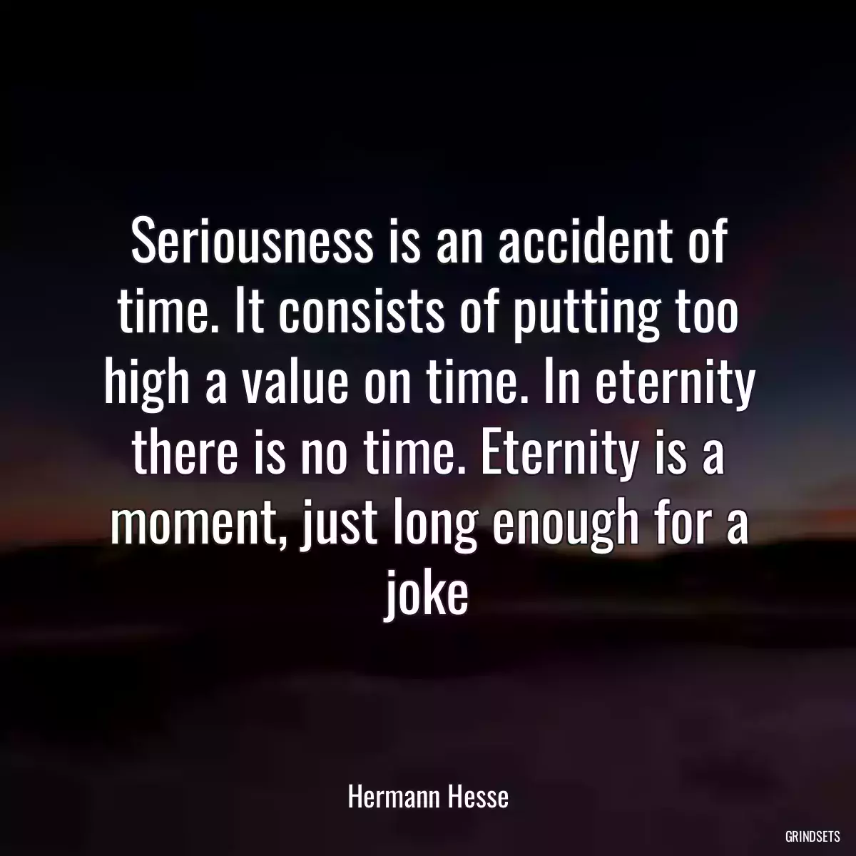 Seriousness is an accident of time. It consists of putting too high a value on time. In eternity there is no time. Eternity is a moment, just long enough for a joke