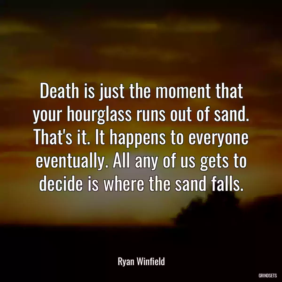 Death is just the moment that your hourglass runs out of sand. That\'s it. It happens to everyone eventually. All any of us gets to decide is where the sand falls.