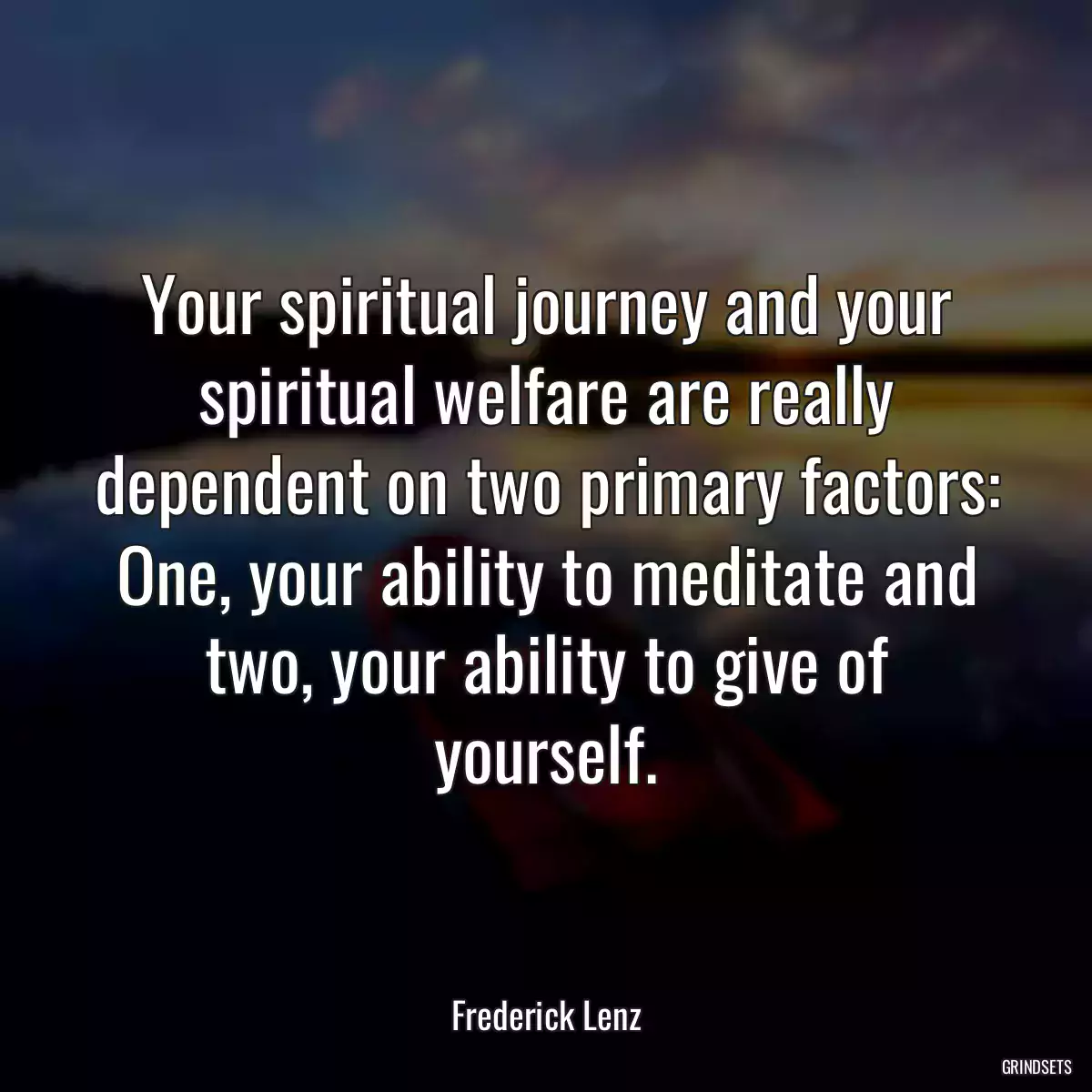 Your spiritual journey and your spiritual welfare are really dependent on two primary factors: One, your ability to meditate and two, your ability to give of yourself.