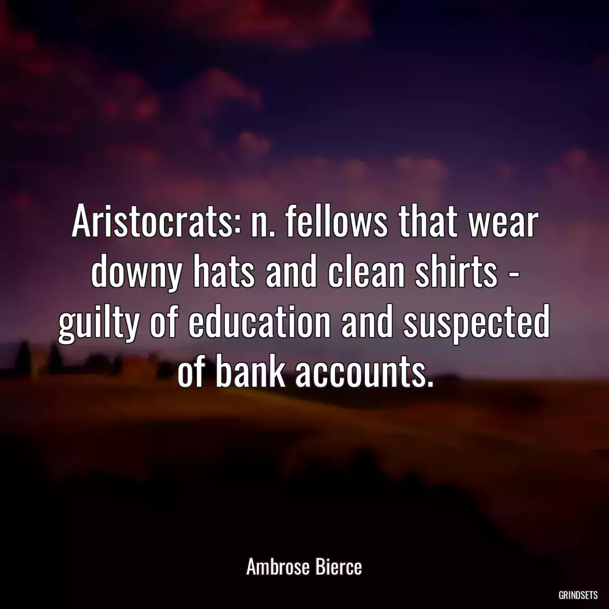 Aristocrats: n. fellows that wear downy hats and clean shirts - guilty of education and suspected of bank accounts.