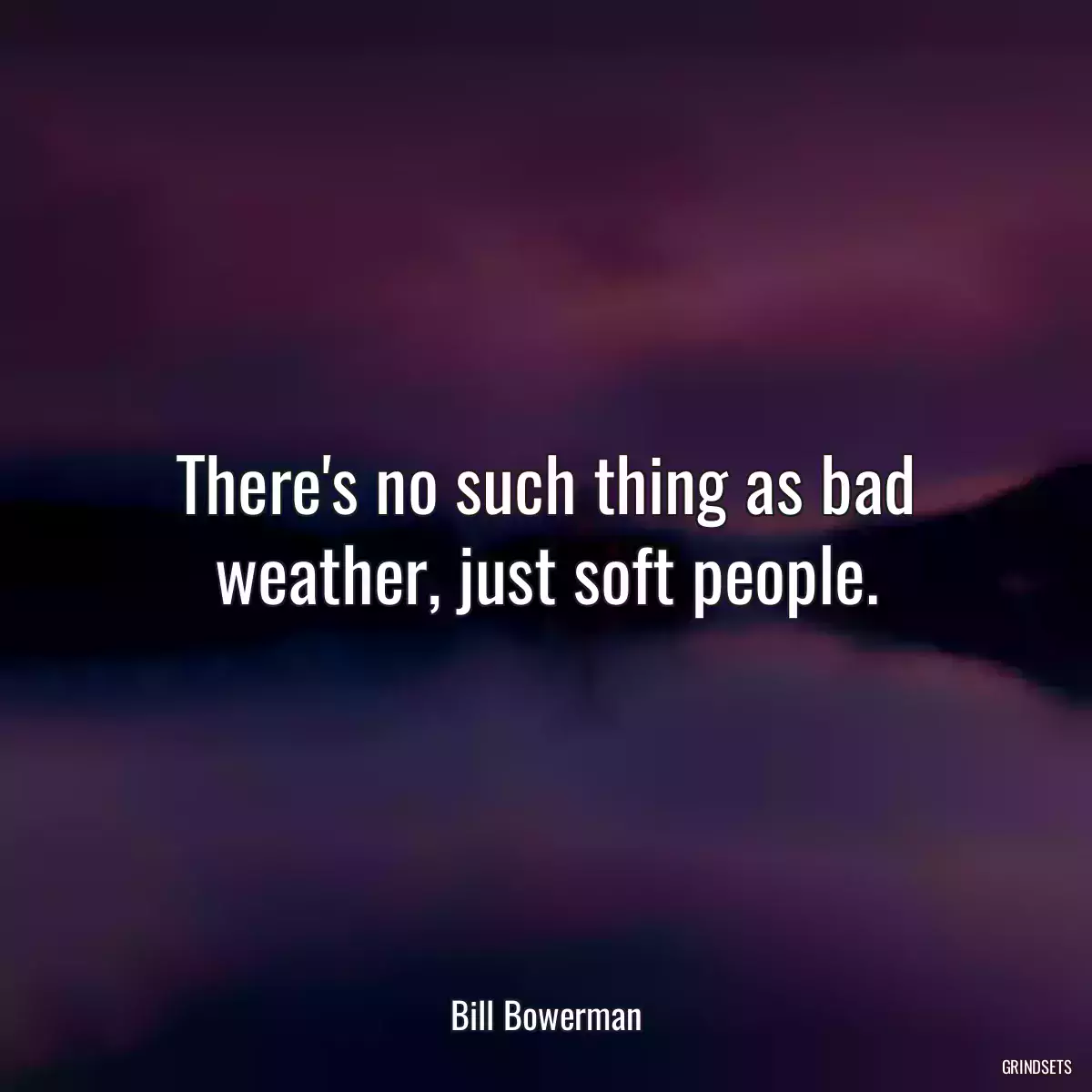 There\'s no such thing as bad weather, just soft people.