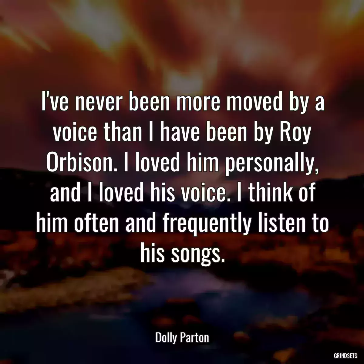 I\'ve never been more moved by a voice than I have been by Roy Orbison. I loved him personally, and I loved his voice. I think of him often and frequently listen to his songs.