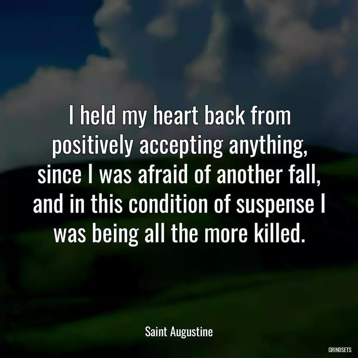 I held my heart back from positively accepting anything, since I was afraid of another fall, and in this condition of suspense I was being all the more killed.