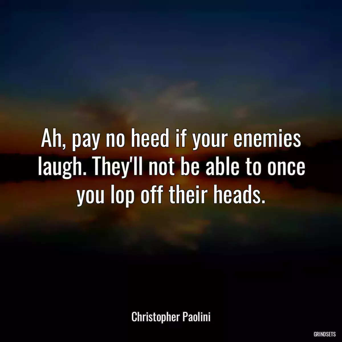 Ah, pay no heed if your enemies laugh. They\'ll not be able to once you lop off their heads.