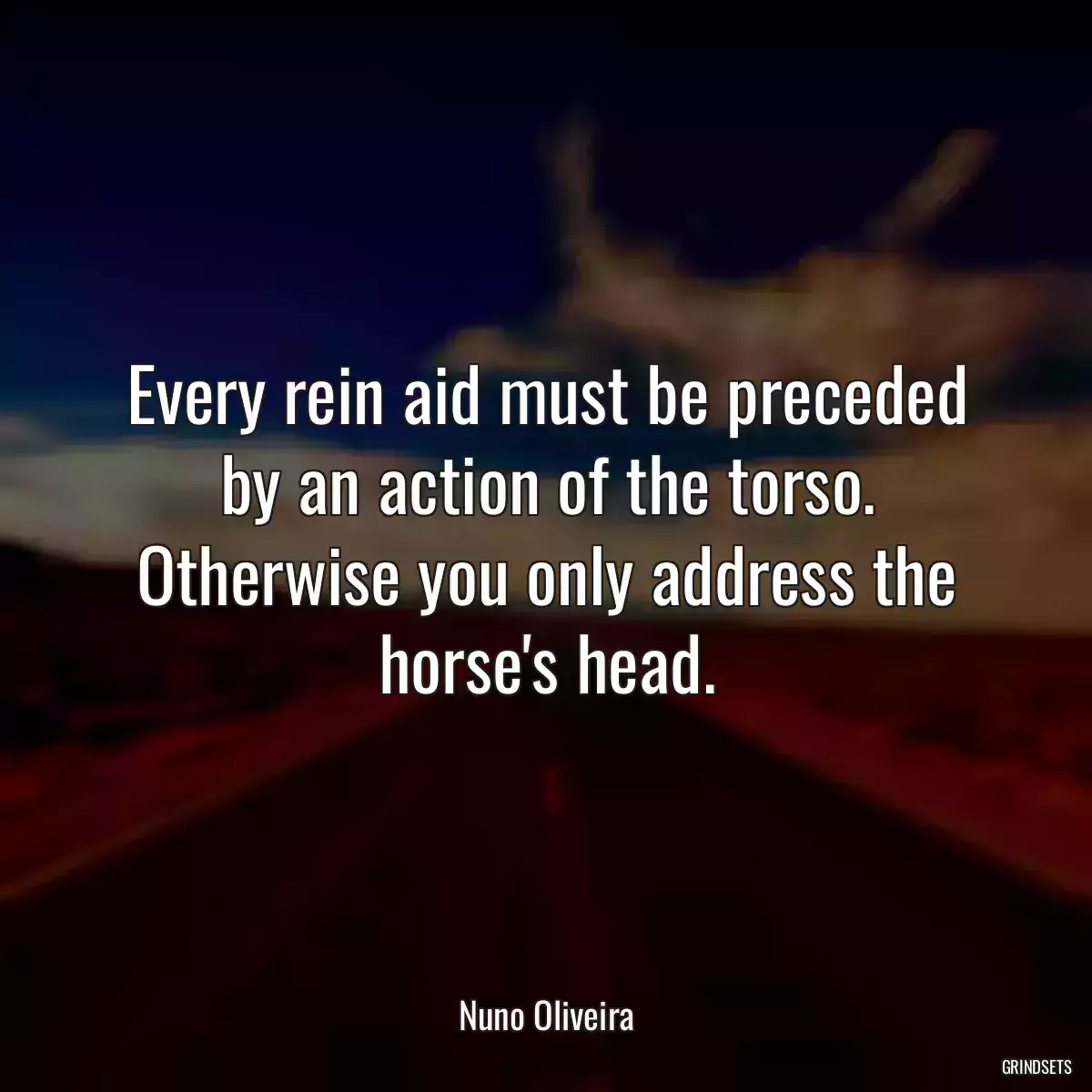 Every rein aid must be preceded by an action of the torso. Otherwise you only address the horse\'s head.