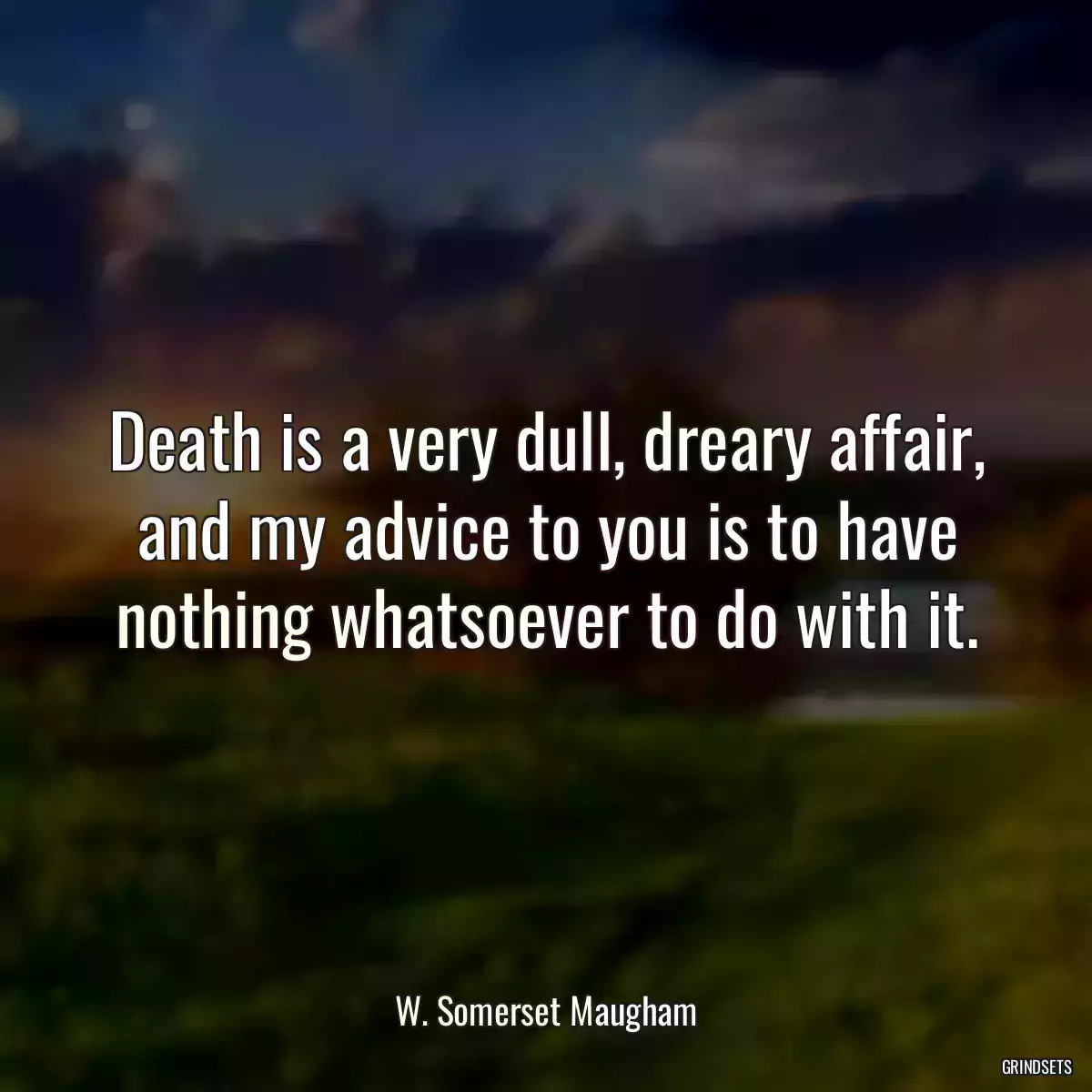 Death is a very dull, dreary affair, and my advice to you is to have nothing whatsoever to do with it.