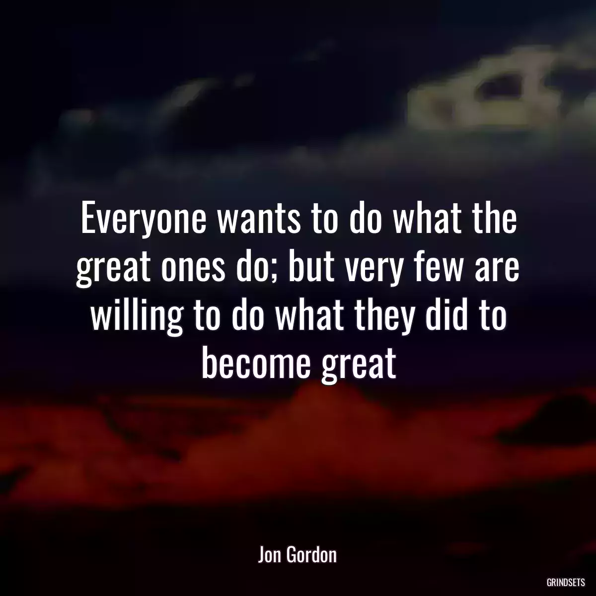 Everyone wants to do what the great ones do; but very few are willing to do what they did to become great