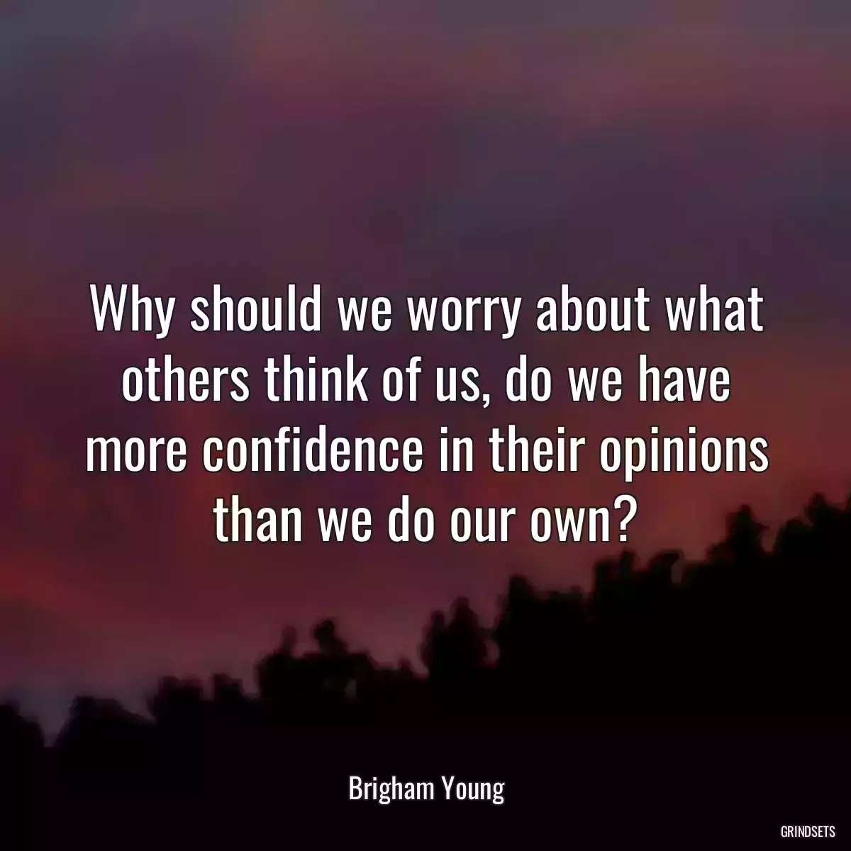 Why should we worry about what others think of us, do we have more confidence in their opinions than we do our own?