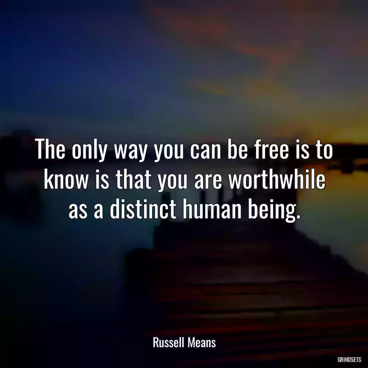 The only way you can be free is to know is that you are worthwhile as a distinct human being.