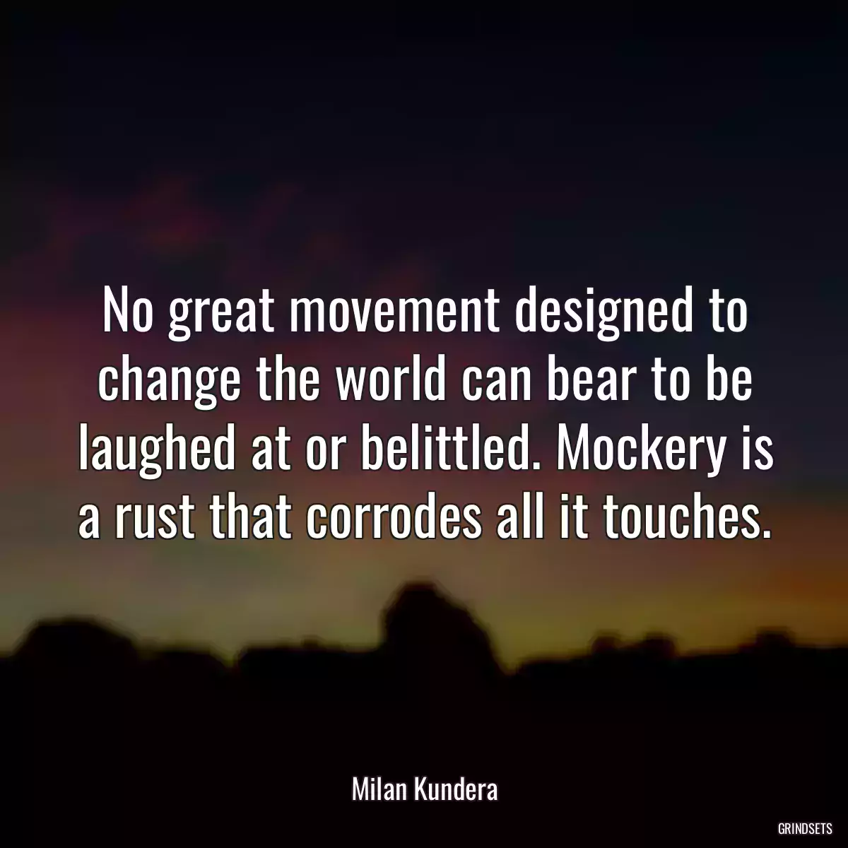 No great movement designed to change the world can bear to be laughed at or belittled. Mockery is a rust that corrodes all it touches.