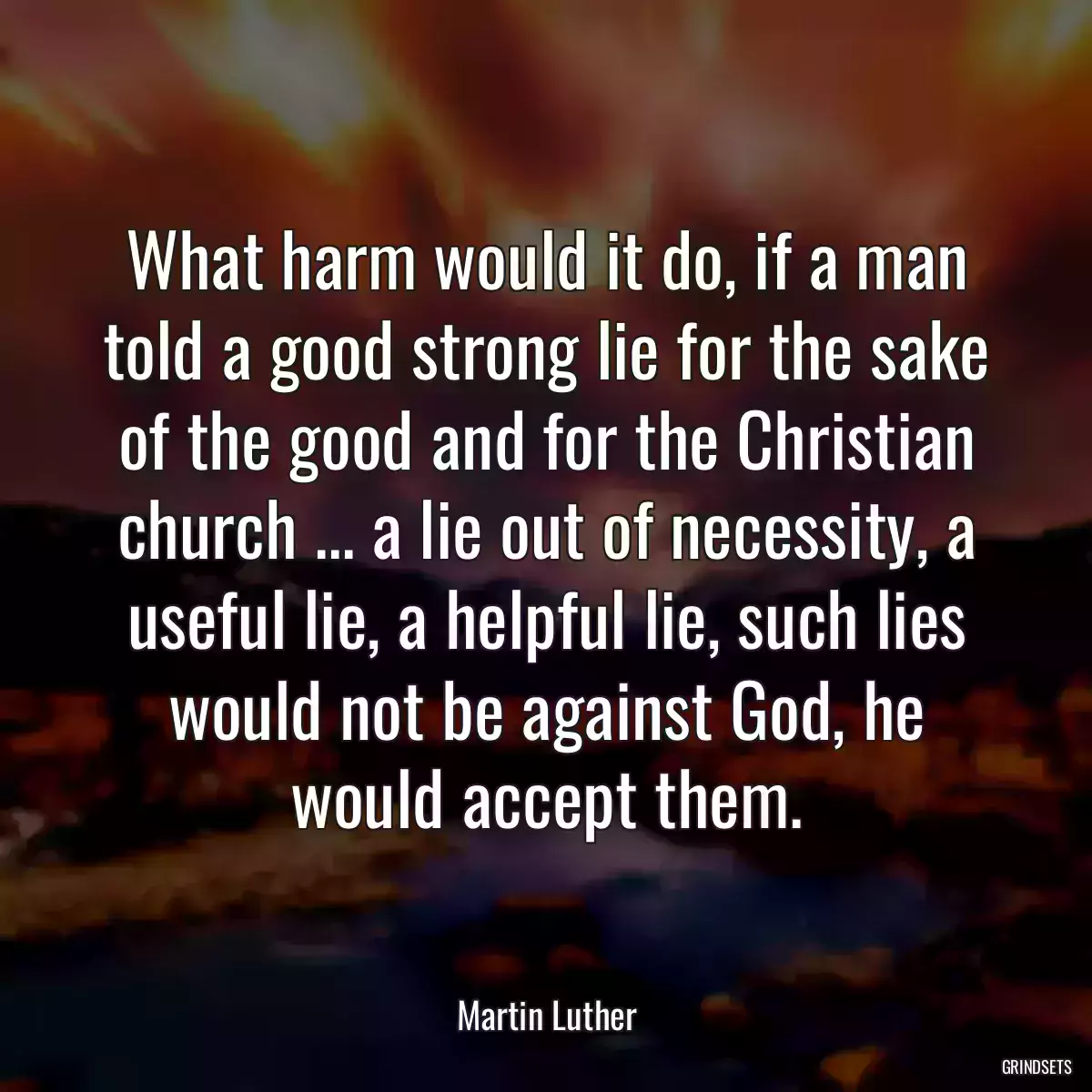 What harm would it do, if a man told a good strong lie for the sake of the good and for the Christian church ... a lie out of necessity, a useful lie, a helpful lie, such lies would not be against God, he would accept them.