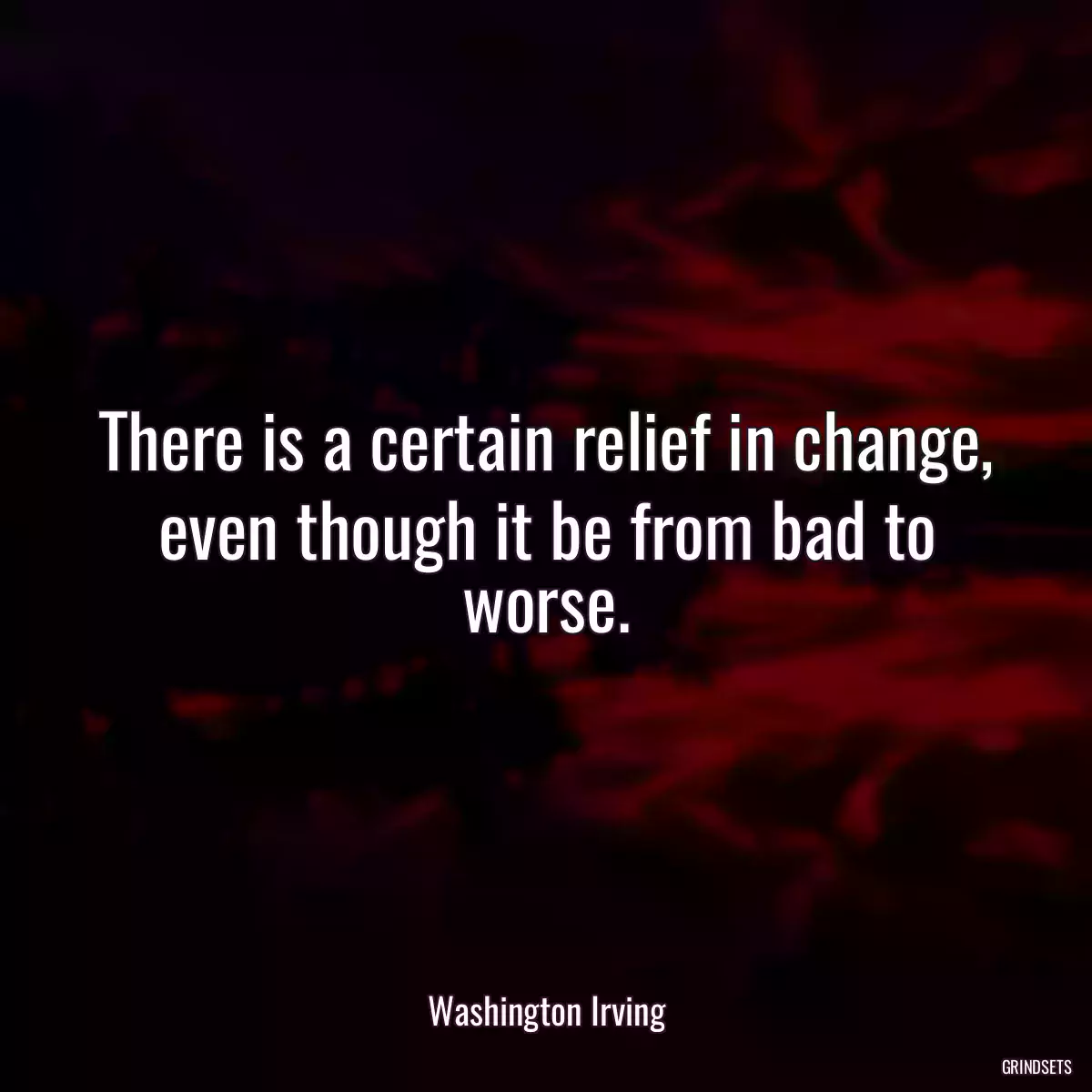 There is a certain relief in change, even though it be from bad to worse.