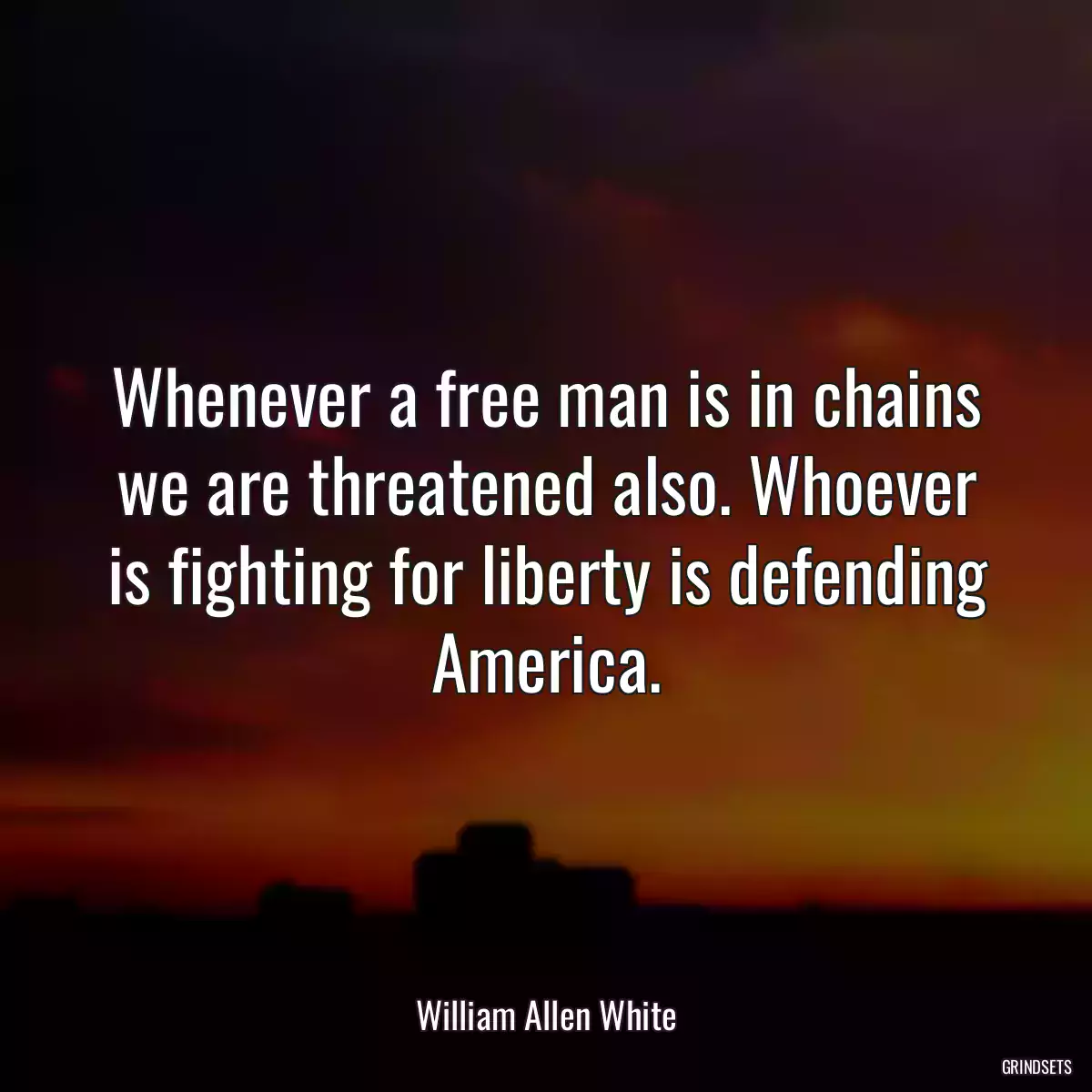 Whenever a free man is in chains we are threatened also. Whoever is fighting for liberty is defending America.