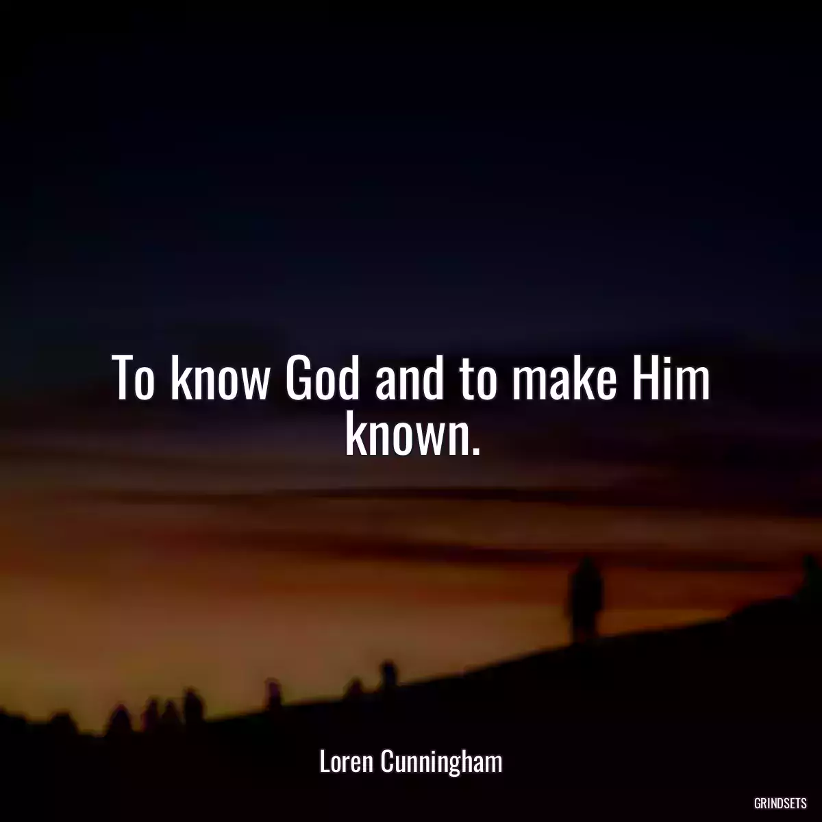 To know God and to make Him known.