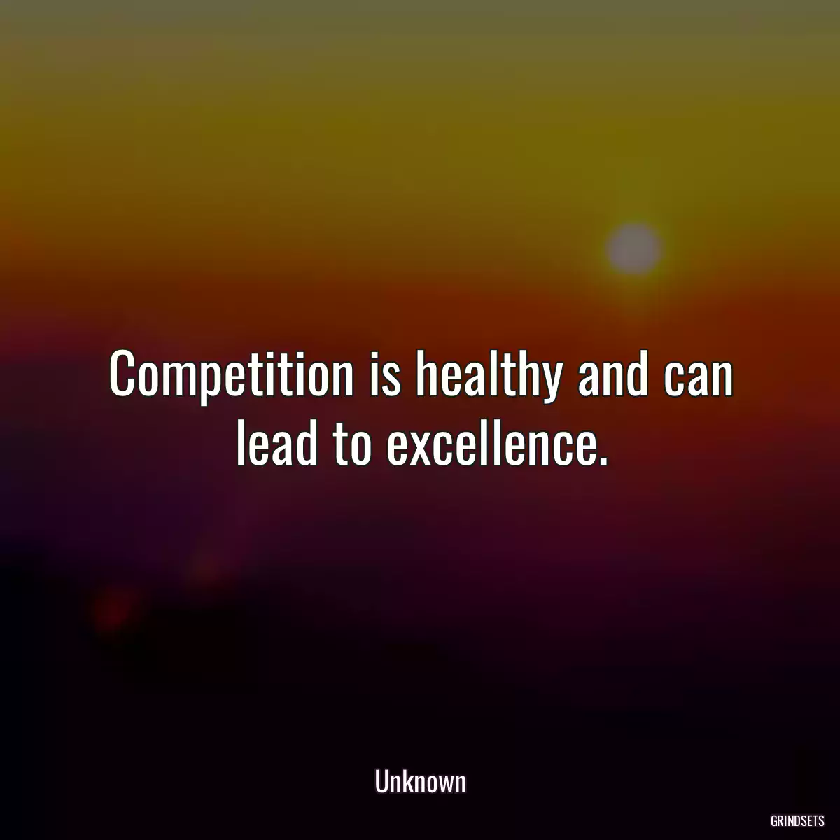 Competition is healthy and can lead to excellence.