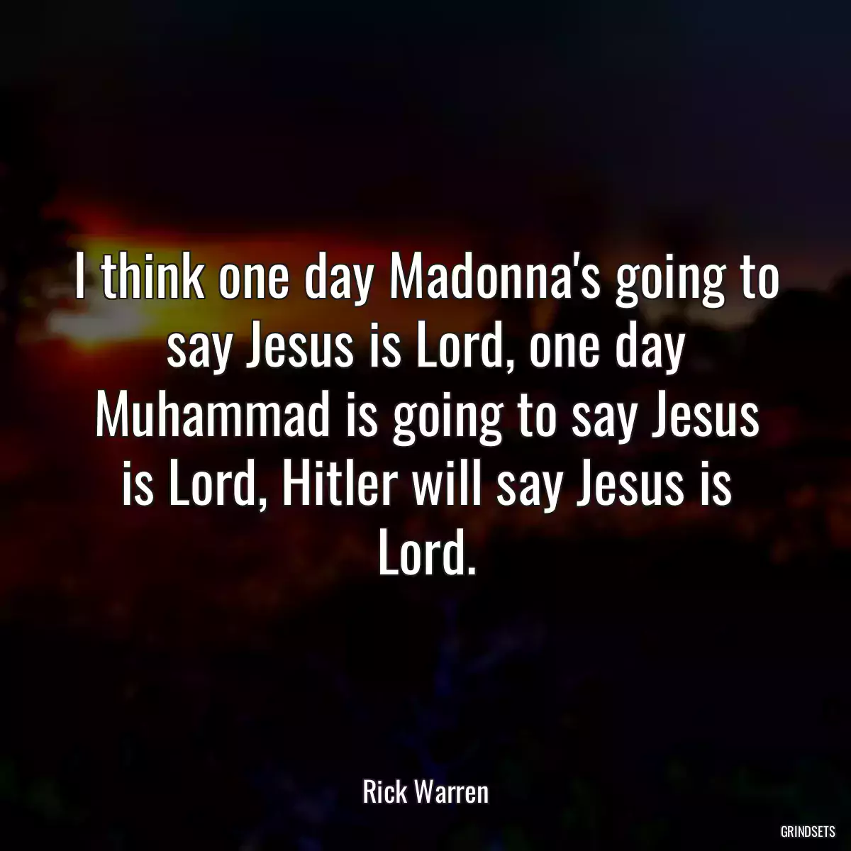 I think one day Madonna\'s going to say Jesus is Lord, one day Muhammad is going to say Jesus is Lord, Hitler will say Jesus is Lord.